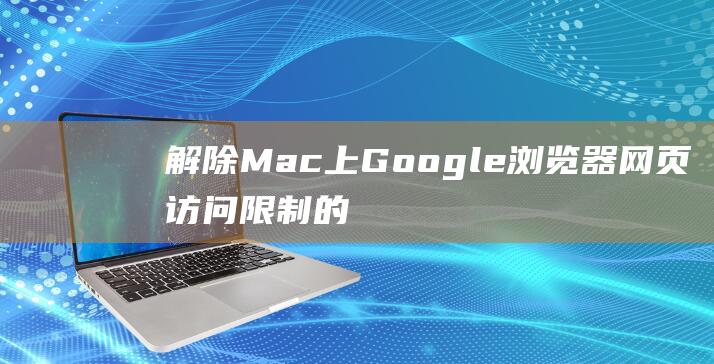 解除 Mac 上 Google 浏览器网页访问限制的必备技巧 (怎么解除mac的锁定)