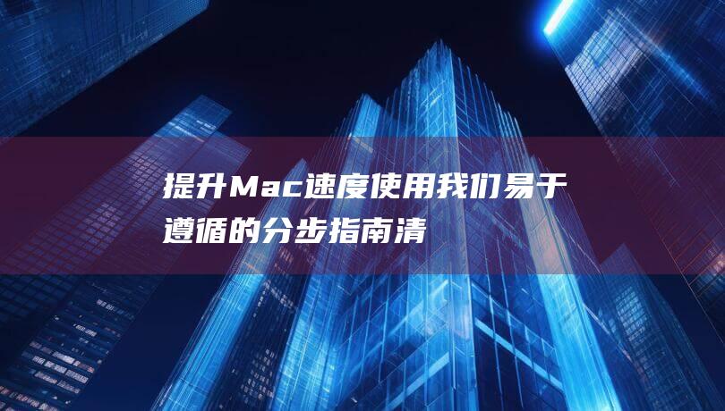 提升Mac速度使用我们易于遵循的分步指南清