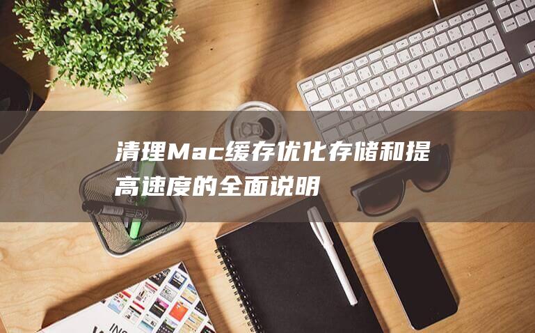 清理 Mac 缓存：优化存储和提高速度的全面说明 (清理Mac缓存)