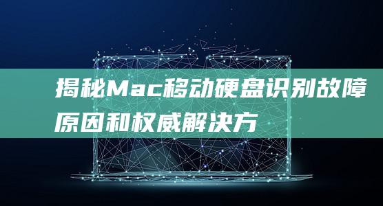 揭秘 Mac 移动硬盘识别故障：原因和权威解决方法 (mac 移动)