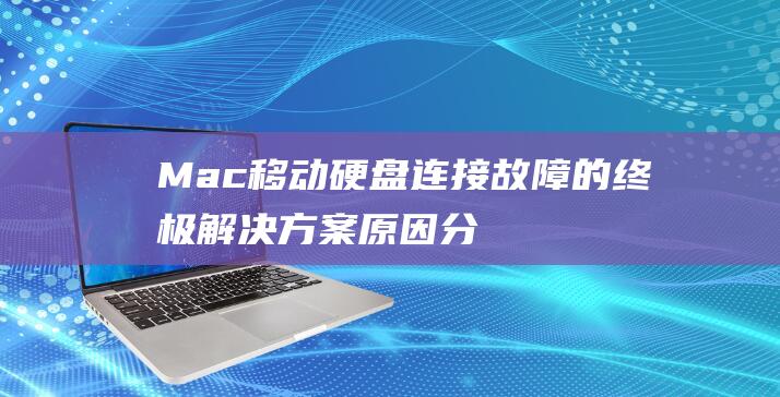 Mac 移动硬盘连接故障的终极解决方案：原因分析和修复步骤 (mac移动硬盘无法写入)