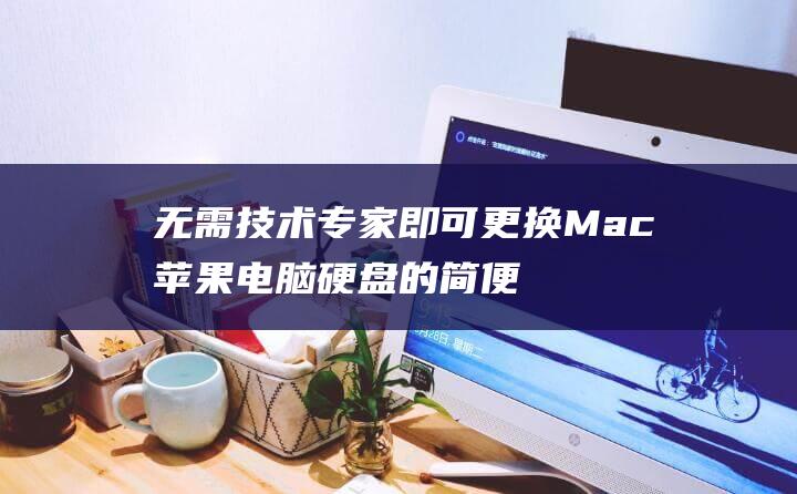 无需技术专家即可更换Mac苹果电脑硬盘的简便方法 (不需要专家)