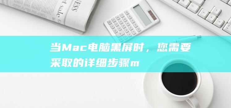 当Mac电脑黑屏时，您需要采取的详细步骤 (mac当机)