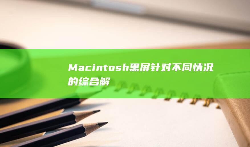 Macintosh黑屏：针对不同情况的综合解决方案 (macintosh)