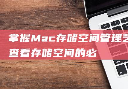 掌握Mac存储空间管理艺术：查看存储空间的必备步骤 (mac储存空间怎么管理)