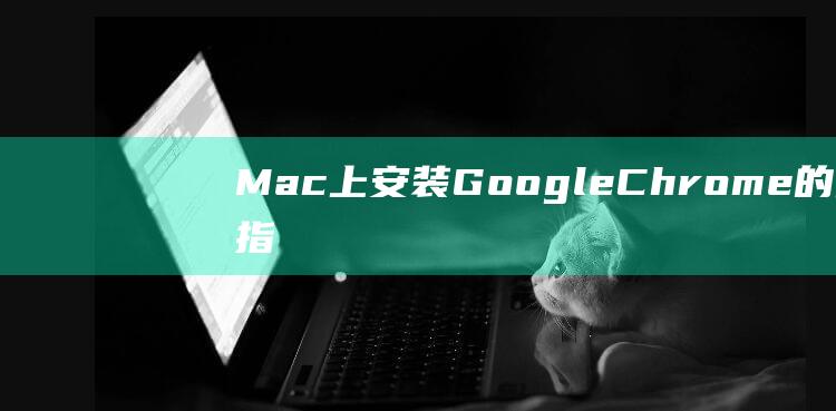 Mac 上安装 Google Chrome 的终极指南 (mac上安装windows虚拟机)