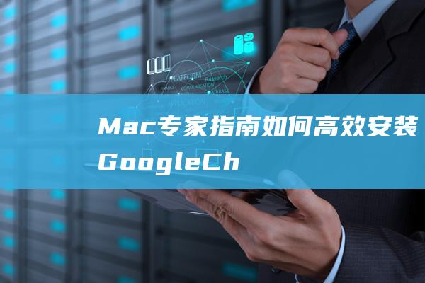 Mac 专家指南：如何高效安装 Google Chrome (mac专家是什么意思)