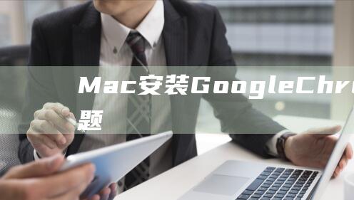 Mac 安装 Google Chrome 的常见问题解答 (mac安装go环境)