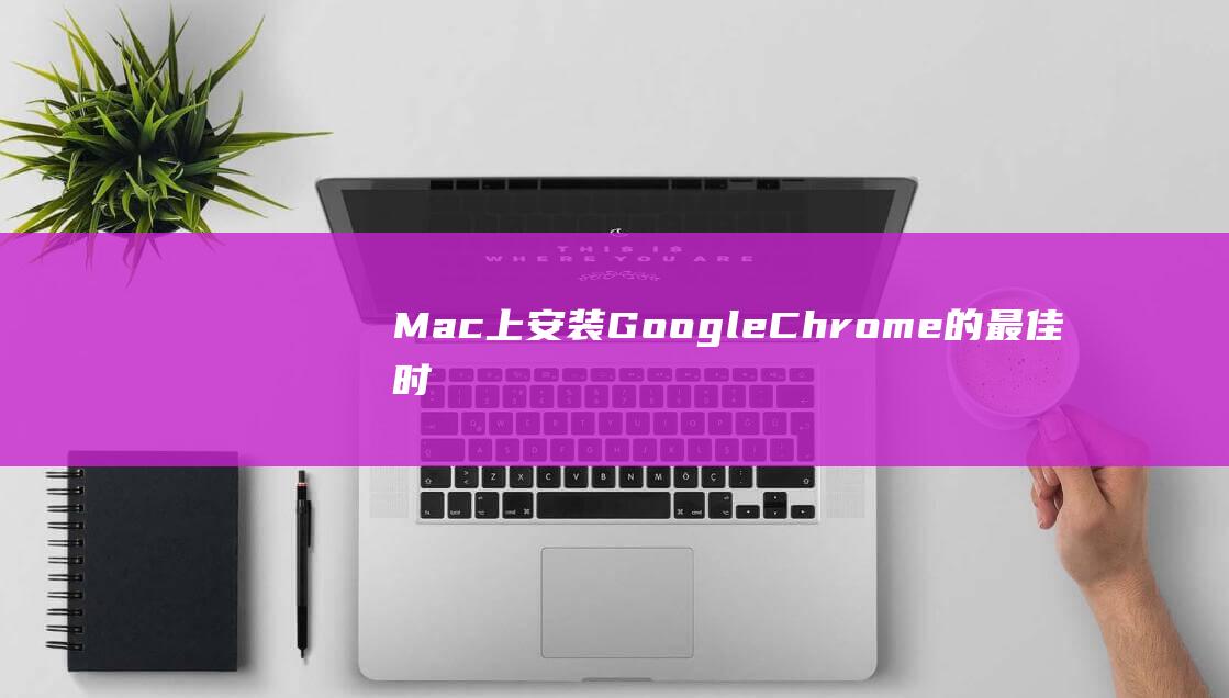 Mac 上安装 Google Chrome 的最佳时机和方法 (mac上安装windows虚拟机)