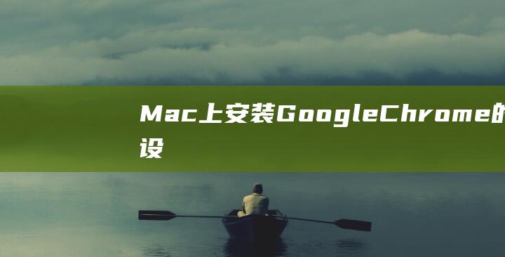 Mac 上安装 Google Chrome 的高级设置和技巧 (mac上安装windows)