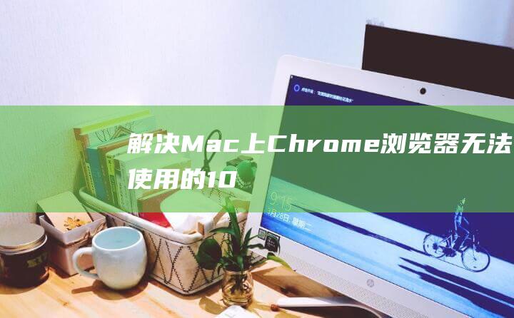 解决Mac上Chrome浏览器无法使用的10