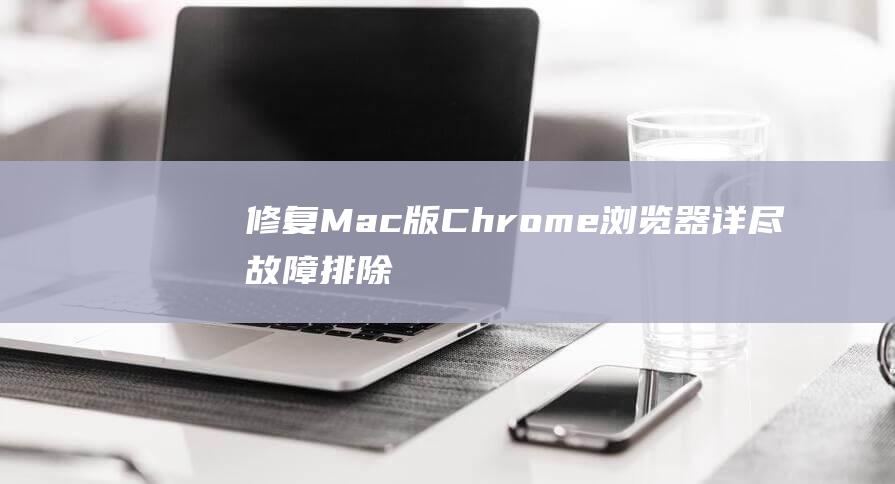 修复 Mac 版 Chrome 浏览器：详尽故障排除教程 (mac os修复)