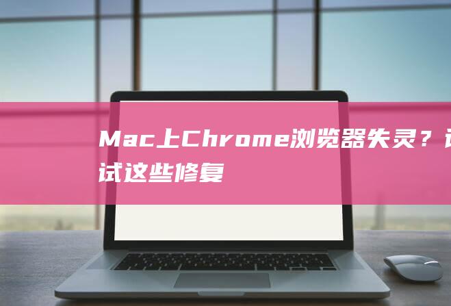 Mac 上 Chrome 浏览器失灵？试试这些修复方案 (mac上出现window条为什么)