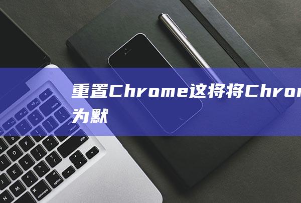 重置 Chrome：这将将 Chrome 重置为默认设置，但会保留您的书签和密码。(重置chrome浏览器配置文件)