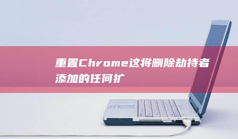 重置 Chrome：这将删除劫持者添加的任何扩展程序或设置。(重置chrome浏览器)