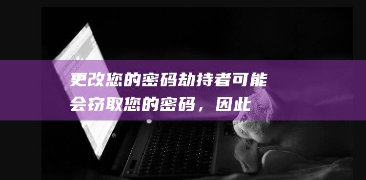 更改您的密码：劫持者可能会窃取您的密码，因此请更改所有受影响帐户的密码。(更改您的密码英文)