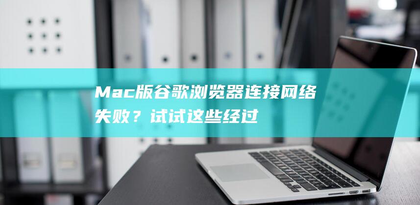 Mac 版谷歌浏览器连接网络失败？试试这些经过验证的解决方案 (超链接怎么用)