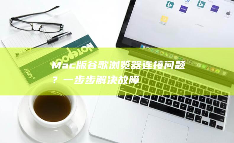 Mac 版谷歌浏览器连接问题？一步步解决故障 (超链接怎么用)