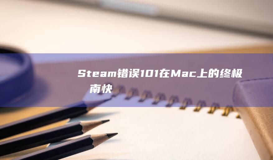 Steam错误101在Mac上的终极指南：快速恢复无缝游戏体验 (steam错误105怎么解决)