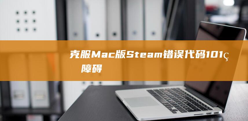 克服Mac版Steam错误代码101的障碍：从诊断到修复的全面指南