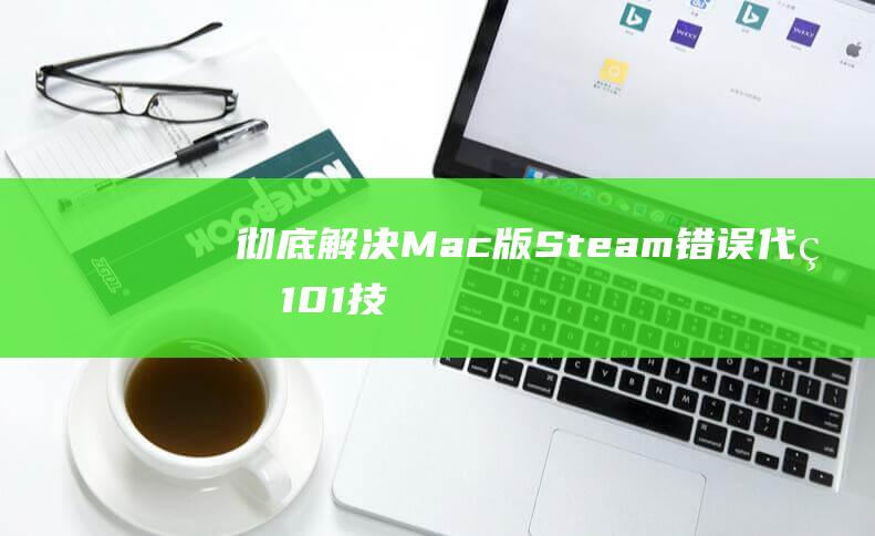 彻底解决Mac版Steam错误代码101：技术娴熟的解决方案 (彻底解决猫毛满屋飞)