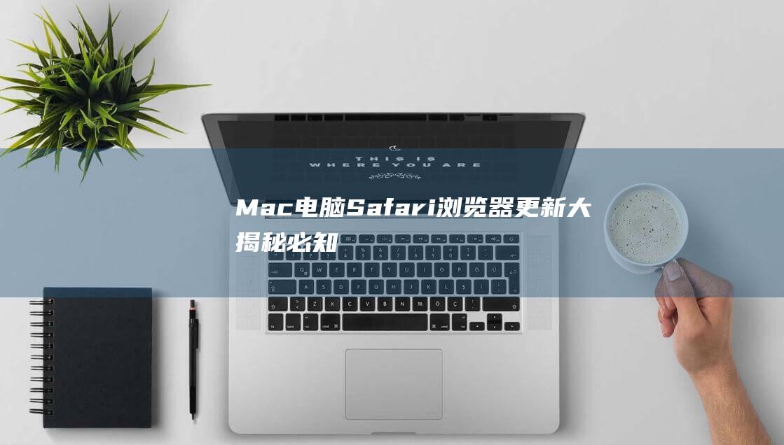 Mac电脑Safari浏览器更新大揭秘：必知步骤和技巧 (mac电脑是什么意思)