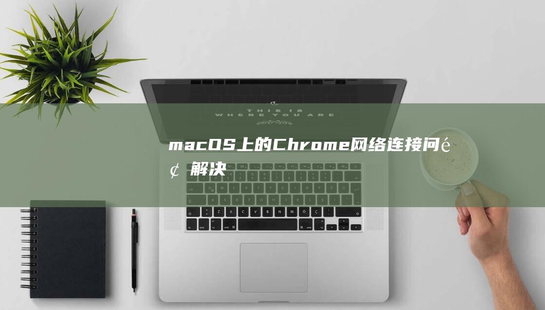 macOS 上的 Chrome 网络连接问题：解决指南 (macos上不了网)