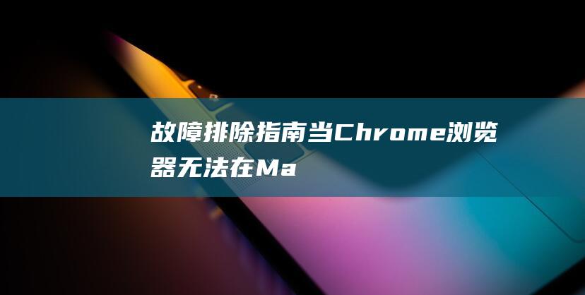 故障排除指南：当 Chrome 浏览器无法在 Mac 系统上运行时 (故障排除指南英文)