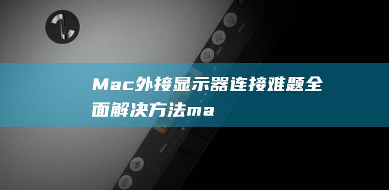 Mac 外接显示器连接难题：全面解决方法 (mac外接显示器)