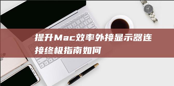 提升 Mac 效率：外接显示器连接终极指南 (如何提高mac的性能)