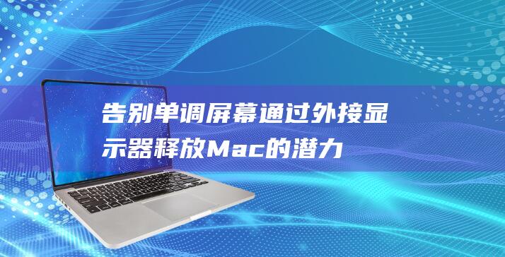 告别单调屏幕：通过外接显示器释放 Mac 的潜力 (告别单调屏幕图片)