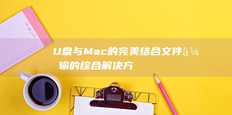 U盘与Mac的完美结合：文件传输的综合解决方案 (u盘与MacBook不兼容的现象)