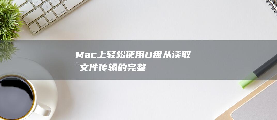 Mac上轻松使用U盘：从读取到文件传输的完整教程 (macbook怎么设置轻触)