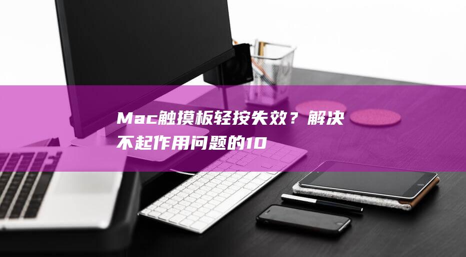 Mac 触摸板轻按失效？解决不起作用问题的 10 个步骤 (mac触摸板怎么右键)