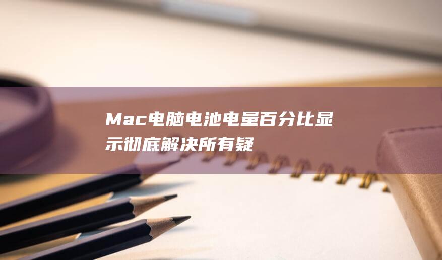 Mac 电脑电池电量百分比显示：彻底解决所有疑难 (mac电脑电池循环次数)