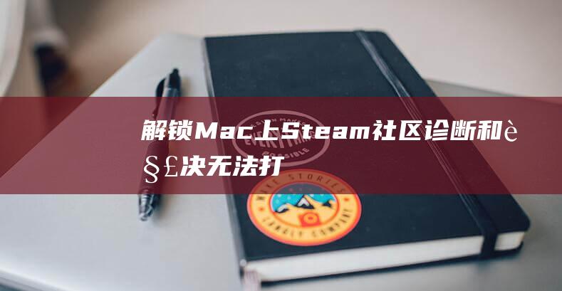 解锁 Mac 上 Steam 社区：诊断和解决无法打开问题的终极解决方案 (apple解锁mac)