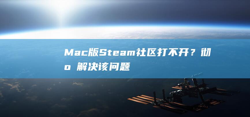 Mac 版 Steam 社区打不开？彻底解决该问题的专家指南 (mac版steam文件已损坏)