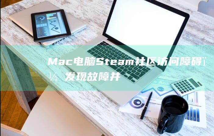 Mac 电脑 Steam 社区访问障碍？发现故障并将其修复的详细说明 (mac电脑是什么意思)