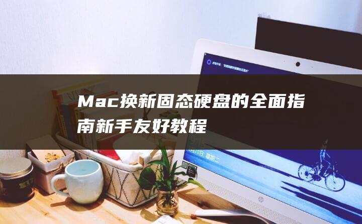 Mac 换新固态硬盘的全面指南：新手友好教程 (macbook换固态怎么安装系统)