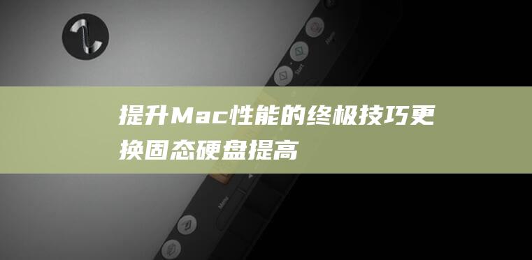 提升 Mac 性能的终极技巧：更换固态硬盘 (提高mac运行速度)