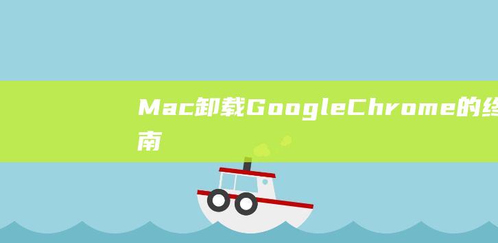 Mac 卸载 Google Chrome 的终极指南：解决常见问题和错误 (mac卸载globalprotect)