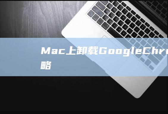 Mac上卸载GoogleChrome的全攻略