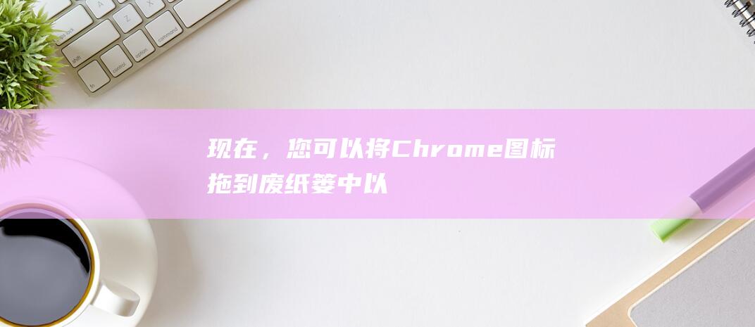 现在，您可以将Chrome图标拖到废纸篓中以