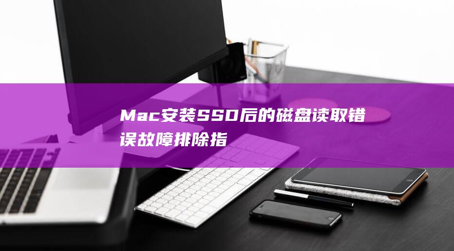 Mac 安装 SSD 后的磁盘读取错误：故障排除指南 (mac安装双系统教程)