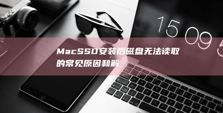 Mac SSD 安装后磁盘无法读取的常见原因和解决方法 (macssd测速)