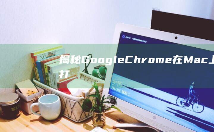 揭秘 Google Chrome 在 Mac 上无法打开的 10 大原因及解决方案 (揭秘工行行长戴春林工作经历)