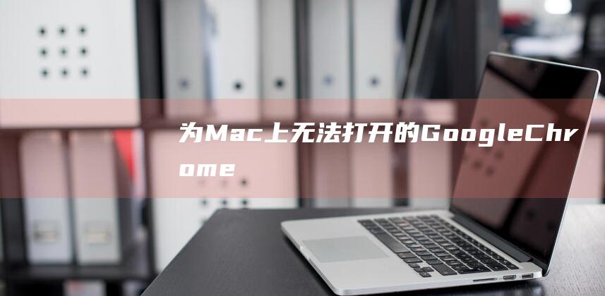 为 Mac 上无法打开的 Google Chrome 找出根源并应用解决方案 (macos没有wifi怎么回事)