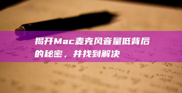 揭开 Mac 麦克风音量低背后的秘密，并找到解决之道 (mac麦克风怎么开)