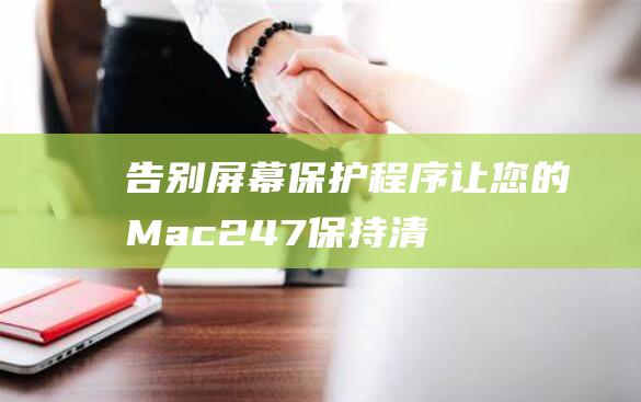 告别屏幕保护程序：让您的 Mac 24/7 保持清醒的完整方法 (告别屏幕保护怎么关闭)