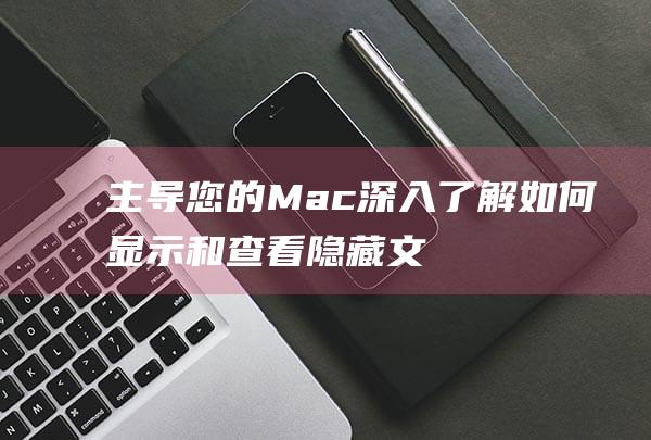 主导您的 Mac：深入了解如何显示和查看隐藏文件夹的实用指南 (主导权在你是什么意思)